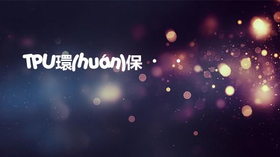 TPU環(huán)保，可持續(xù)發(fā)展之路